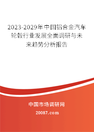 2023-2029年中国铝合金汽车轮毂行业发展全面调研与未来趋势分析报告