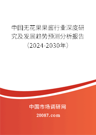 中国无花果果酱行业深度研究及发展趋势预测分析报告（2024-2030年）