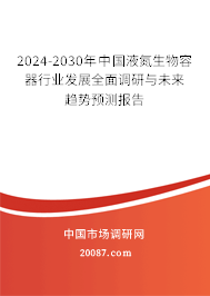 2024-2030年中国液氮生物容器行业发展全面调研与未来趋势预测报告