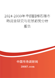 2024-2030年中国园林石雕市场调查研究与前景趋势分析报告