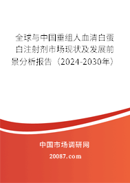 全球与中国重组人血清白蛋白注射剂市场现状及发展前景分析报告（2024-2030年）