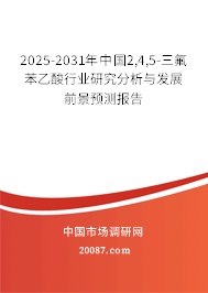 2025-2031年中国2,4,5-三氟苯乙酸行业研究分析与发展前景预测报告 2025-2031年中国2,4,5-三氟苯乙酸行业研究分析与发展前景预测报告
