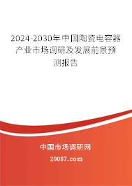 2024-2030年中国陶瓷电容器产业市场调研及发展前景预测报告