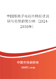 中国等离子电视市场现状调研与前景趋势分析（2024-2030年）