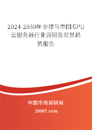 2024-2030年全球与中国GPU云服务器行业调研及前景趋势报告