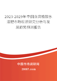 2023-2029年中国含腐植酸水溶肥市场现状研究分析与发展趋势预测报告