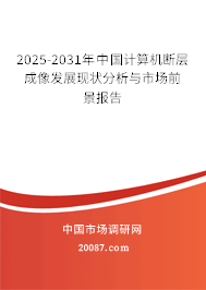 2025-2031年中国计算机断层成像发展现状分析与市场前景报告 2025-2031年中国计算机断层成像发展现状分析与市场前景报告