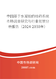 中国基于水凝胶的给药系统市场调查研究与行业前景分析报告（2024-2030年）