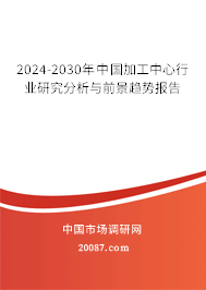 2024-2030年中国加工中心行业研究分析与前景趋势报告