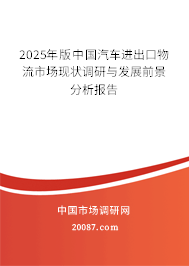 2025年版中国汽车进出口物流市场现状调研与发展前景分析报告 2025年版中国汽车进出口物流市场现状调研与发展前景分析报告