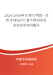 2024-2030年全球与中国一次性牙科钻针行业市场调研及发展前景预测报告