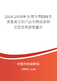 2024-2030年全球与中国再生类医美注射产品市场调查研究及前景趋势报告