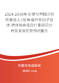 2024-2030年全球与中国注射用重组人II型肿瘤坏死因子受体-抗体融合蛋白行业研究分析及发展前景预测报告