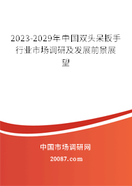 2023-2029年中国双头呆扳手行业市场调研及发展前景展望