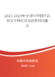 2023-2029年全球与中国干品银耳市场现状及趋势预测报告