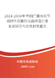 2024-2030年中国广播电视节目制作及播控设备制造行业发展研究与前景趋势报告