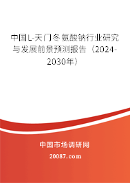 中国L-天门冬氨酸钠行业研究与发展前景预测报告（2024-2030年）