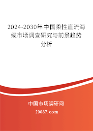 2024-2030年中国柔性直流海缆市场调查研究与前景趋势分析