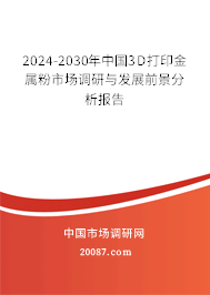 2024-2030年中国3D打印金属粉市场调研与发展前景分析报告