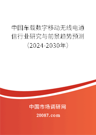 中国车载数字移动无线电通信行业研究与前景趋势预测（2024-2030年）