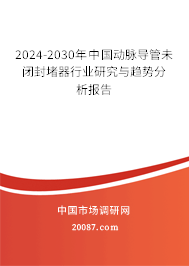 2024-2030年中国动脉导管未闭封堵器行业研究与趋势分析报告