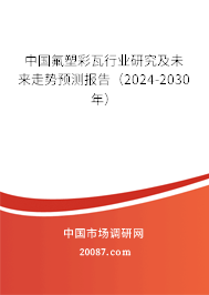 中国氟塑彩瓦行业研究及未来走势预测报告（2024-2030年）