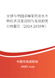 全球与中国滚珠笔用墨水市场现状深度调研与发展趋势分析报告（2024-2030年）