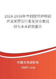 2024-2030年中国家用护理超声波美容仪行业发展全面调研与未来趋势报告