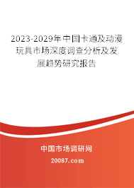 2023-2029年中国卡通及动漫玩具市场深度调查分析及发展趋势研究报告