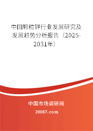 中国颗粒钾行业发展研究及发展趋势分析报告(2025-2031年) 中国颗粒钾行业发展研究及发展趋势分析报告(2025-2031年)