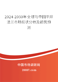 2024-2030年全球与中国平焊法兰市场现状分析及趋势预测