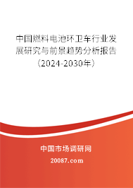 中国燃料电池环卫车行业发展研究与前景趋势分析报告（2024-2030年）