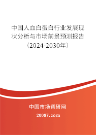 中国人血白蛋白行业发展现状分析与市场前景预测报告（2024-2030年）