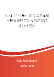 2024-2030年中国铁路用车辆市场调查研究及发展前景趋势分析报告 2024-2030年中国铁路用车辆市场调查研究及发展前景趋势分析报告