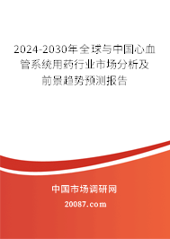 2024-2030年全球与中国心血管系统用药行业市场分析及前景趋势预测报告