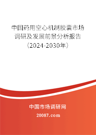 中国药用空心机制胶囊市场调研及发展前景分析报告（2024-2030年）