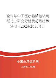 全球与中国医疗器械包装用纸行业研究分析及前景趋势预测（2024-2030年）