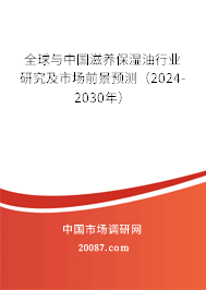 全球与中国滋养保湿油行业研究及市场前景预测（2024-2030年）