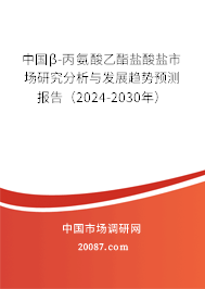 中国β-丙氨酸乙酯盐酸盐市场研究分析与发展趋势预测报告（2024-2030年）