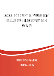 2023-2029年中国初级形状的聚乙烯醇行业研究与前景分析报告