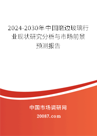 2024-2030年中国磨边玻璃行业现状研究分析与市场前景预测报告