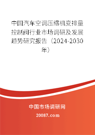 中国汽车空调压缩机变排量控制阀行业市场调研及发展趋势研究报告（2024-2030年）