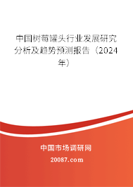 中国树莓罐头行业发展研究分析及趋势预测报告（2024年）