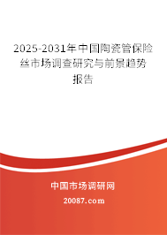 2025-2031年中国陶瓷管保险丝市场调查研究与前景趋势报告 2025-2031年中国陶瓷管保险丝市场调查研究与前景趋势报告