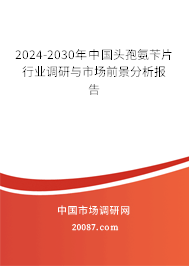 2024-2030年中国头孢氨苄片行业调研与市场前景分析报告