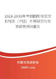 2024-2030年中国图形化蓝宝石衬底（PSS）市场研究与前景趋势预测报告