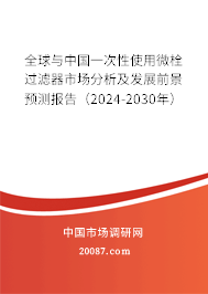 全球与中国一次性使用微栓过滤器市场分析及发展前景预测报告（2024-2030年）