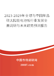 2023-2029年全球与中国单晶硅太阳能电池板行业发展全面调研与未来趋势预测报告