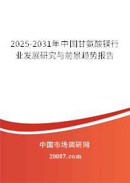 2025-2031年中国甘氨酸镁行业发展研究与前景趋势报告 2025-2031年中国甘氨酸镁行业发展研究与前景趋势报告
