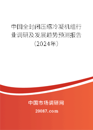 中国全封闭压缩冷凝机组行业调研及发展趋势预测报告（2024年）